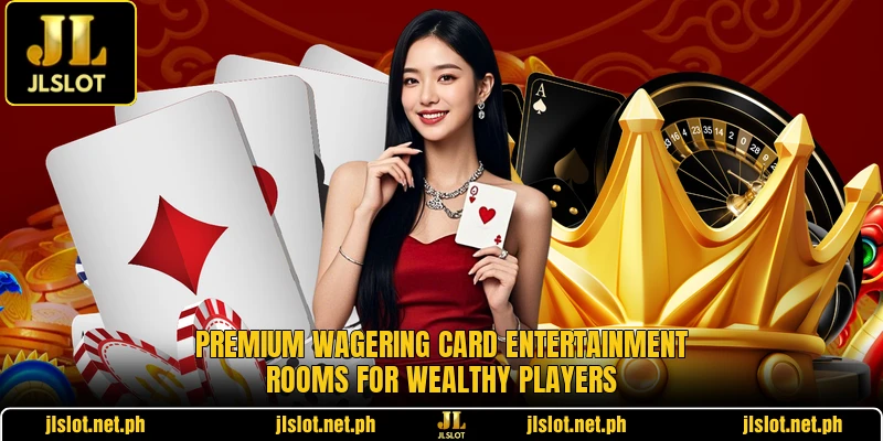Premium wagering card entertainment rooms for wealthy players